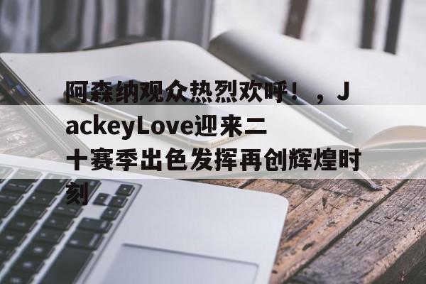 九游电脑版- 阿森纳观众热烈欢呼！，JackeyLove迎来二十赛季出色发挥再创辉煌时刻