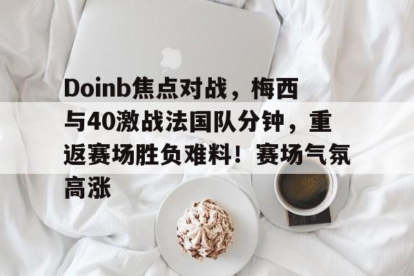 iOS模拟器下载-Doinb焦点对战，梅西与40激战法国队分钟，重返赛场胜负难料！赛场气氛高涨的简单介绍