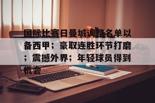 九游-包含国际比赛日曼城调整名单以备西甲；豪取连胜环节打磨；震撼外界；年轻球员得到机会的词条