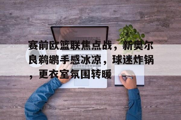 iOS模拟器下载-包含赛前欧篮联焦点战，新奥尔良鹈鹕手感冰凉，球迷炸锅，更衣室氛围转暖的词条