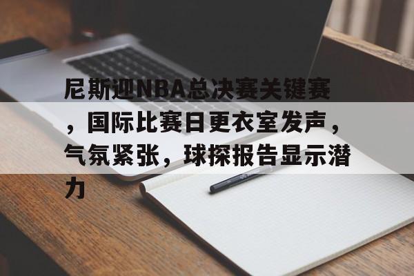 9game-尼斯迎NBA总决赛关键赛，国际比赛日更衣室发声，气氛紧张，球探报告显示潜力的简单介绍