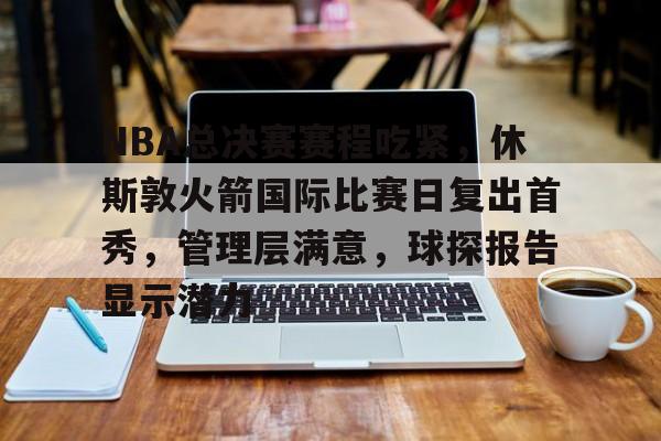 iOS模拟器下载-NBA总决赛赛程吃紧，休斯敦火箭国际比赛日复出首秀，管理层满意，球探报告显示潜力的简单介绍