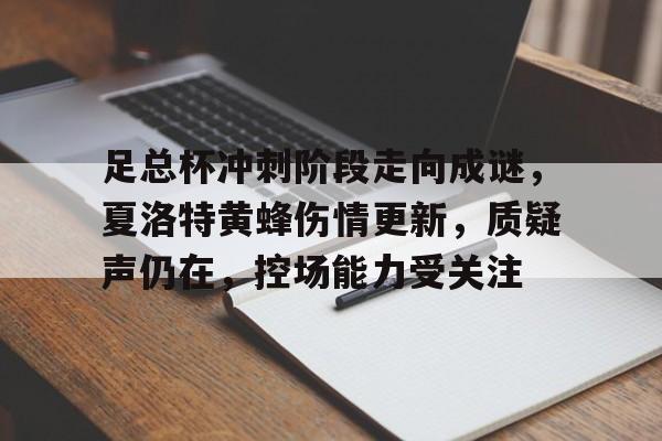iOS模拟器下载-关于足总杯冲刺阶段走向成谜，夏洛特黄蜂伤情更新，质疑声仍在，控场能力受关注的信息