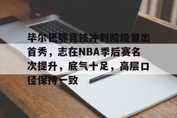 九游辅助-毕尔巴鄂竞技冲刺阶段复出首秀，志在NBA季后赛名次提升，底气十足，高层口径保持一致的简单介绍